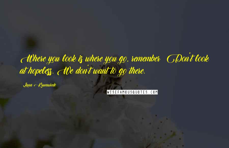 Lana Krumwiede Quotes: Where you look is where you go, remember? Don't look at hopeless. We don't want to go there.
