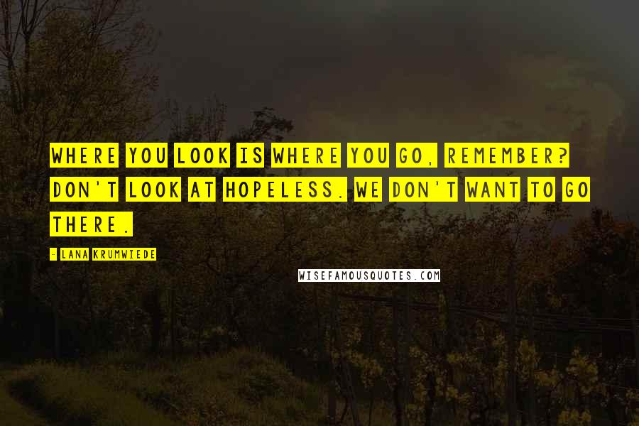 Lana Krumwiede Quotes: Where you look is where you go, remember? Don't look at hopeless. We don't want to go there.