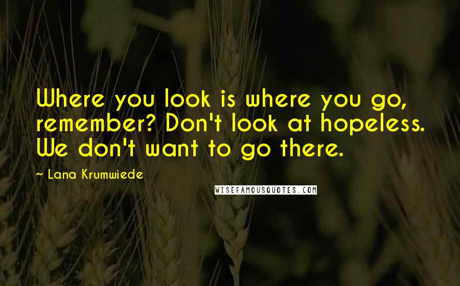 Lana Krumwiede Quotes: Where you look is where you go, remember? Don't look at hopeless. We don't want to go there.