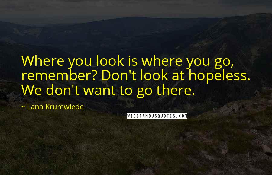 Lana Krumwiede Quotes: Where you look is where you go, remember? Don't look at hopeless. We don't want to go there.