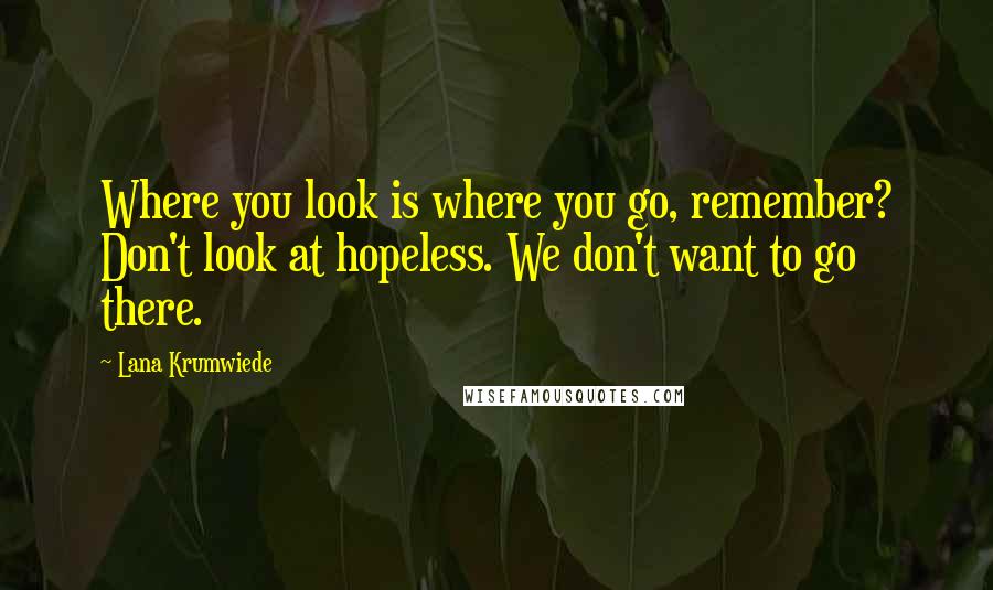 Lana Krumwiede Quotes: Where you look is where you go, remember? Don't look at hopeless. We don't want to go there.