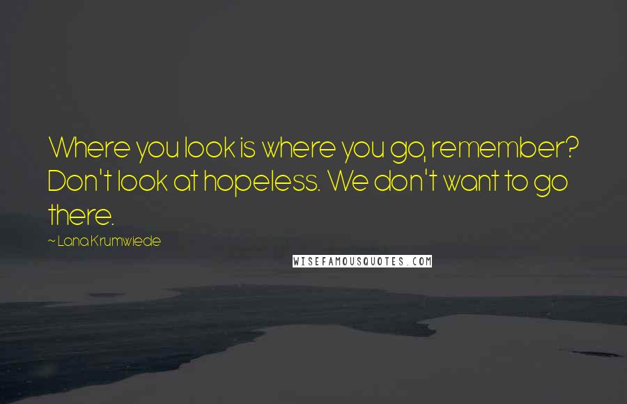 Lana Krumwiede Quotes: Where you look is where you go, remember? Don't look at hopeless. We don't want to go there.