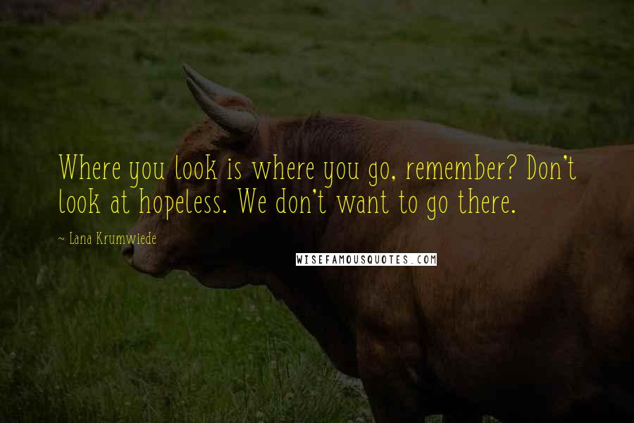 Lana Krumwiede Quotes: Where you look is where you go, remember? Don't look at hopeless. We don't want to go there.