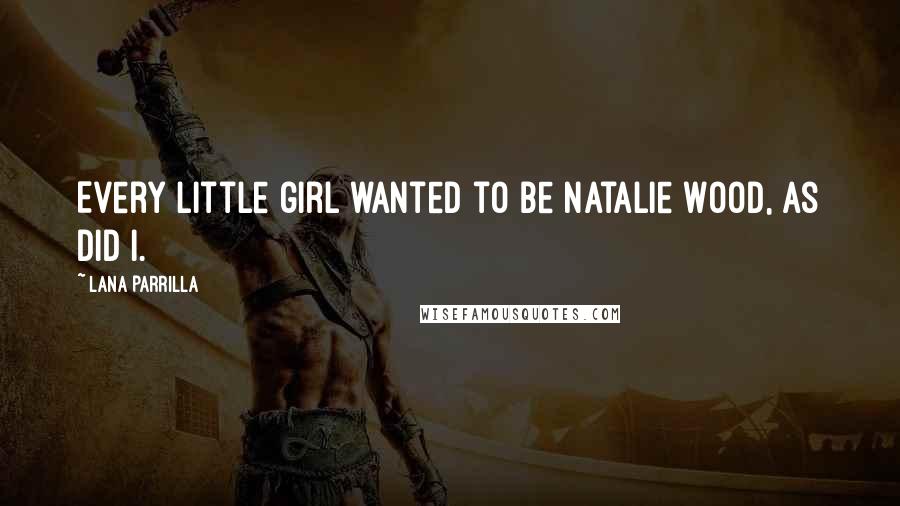 Lana Parrilla Quotes: Every little girl wanted to be Natalie Wood, as did I.