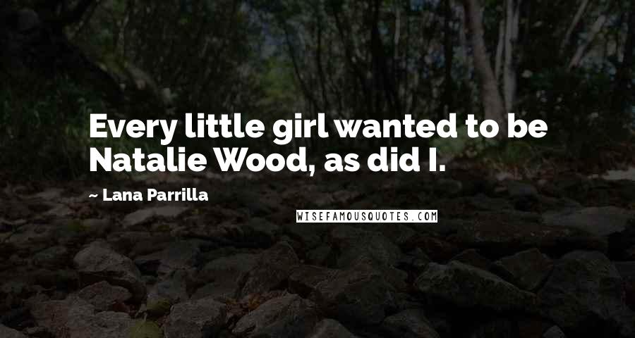 Lana Parrilla Quotes: Every little girl wanted to be Natalie Wood, as did I.