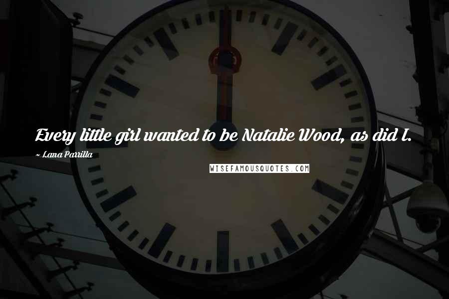 Lana Parrilla Quotes: Every little girl wanted to be Natalie Wood, as did I.