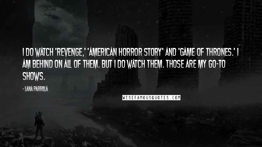 Lana Parrilla Quotes: I do watch 'Revenge,' 'American Horror Story' and 'Game of Thrones.' I am behind on all of them. But I do watch them. Those are my go-to shows.