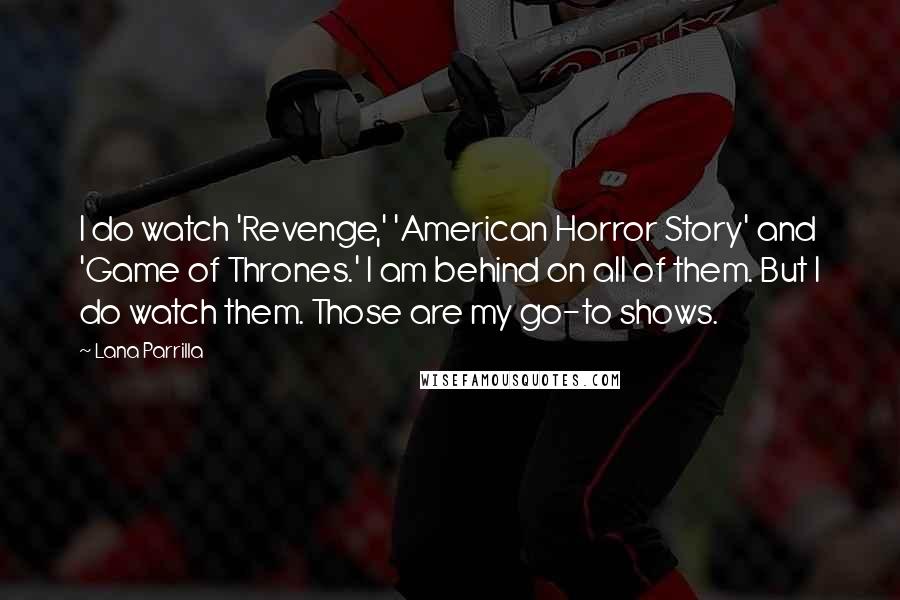 Lana Parrilla Quotes: I do watch 'Revenge,' 'American Horror Story' and 'Game of Thrones.' I am behind on all of them. But I do watch them. Those are my go-to shows.