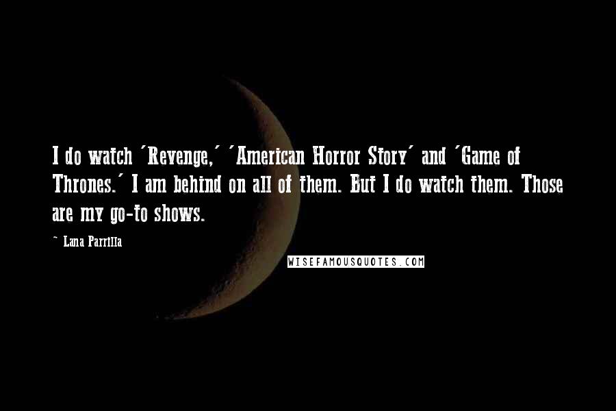 Lana Parrilla Quotes: I do watch 'Revenge,' 'American Horror Story' and 'Game of Thrones.' I am behind on all of them. But I do watch them. Those are my go-to shows.