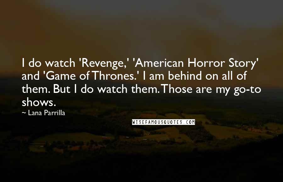 Lana Parrilla Quotes: I do watch 'Revenge,' 'American Horror Story' and 'Game of Thrones.' I am behind on all of them. But I do watch them. Those are my go-to shows.