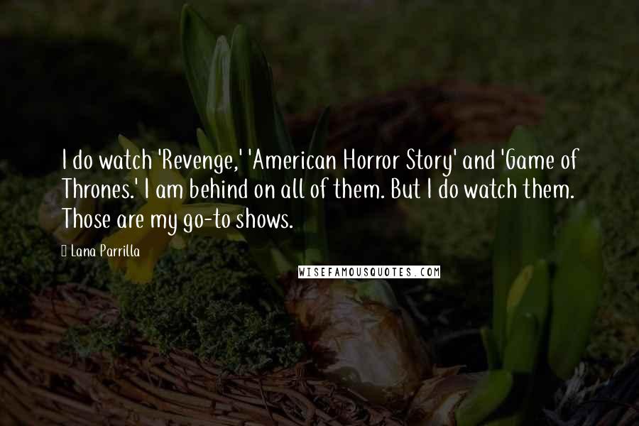 Lana Parrilla Quotes: I do watch 'Revenge,' 'American Horror Story' and 'Game of Thrones.' I am behind on all of them. But I do watch them. Those are my go-to shows.