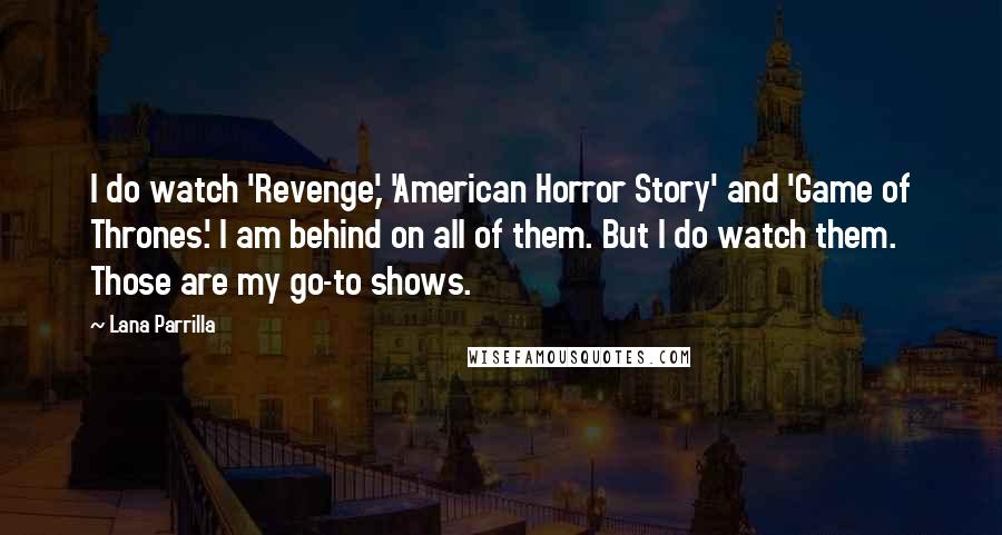 Lana Parrilla Quotes: I do watch 'Revenge,' 'American Horror Story' and 'Game of Thrones.' I am behind on all of them. But I do watch them. Those are my go-to shows.