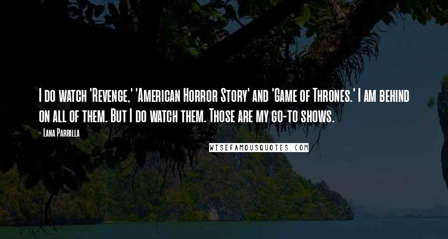 Lana Parrilla Quotes: I do watch 'Revenge,' 'American Horror Story' and 'Game of Thrones.' I am behind on all of them. But I do watch them. Those are my go-to shows.