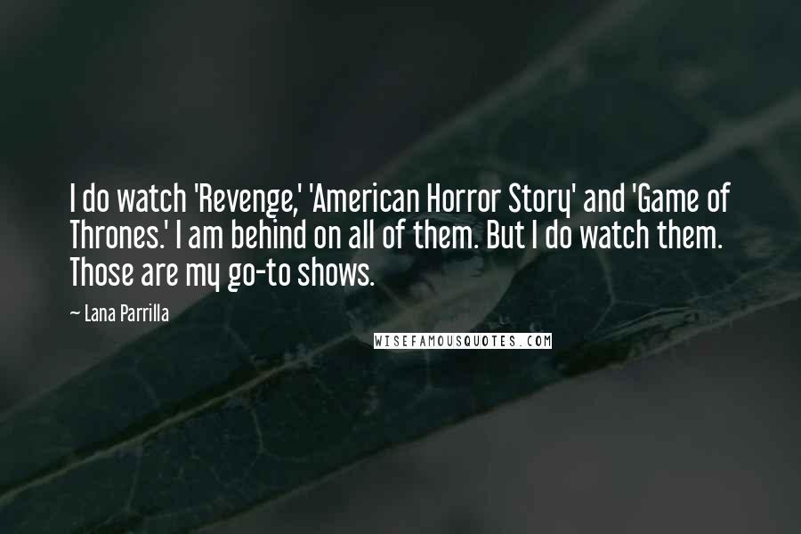 Lana Parrilla Quotes: I do watch 'Revenge,' 'American Horror Story' and 'Game of Thrones.' I am behind on all of them. But I do watch them. Those are my go-to shows.