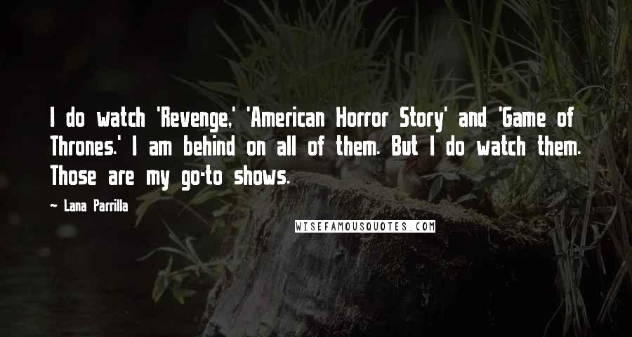 Lana Parrilla Quotes: I do watch 'Revenge,' 'American Horror Story' and 'Game of Thrones.' I am behind on all of them. But I do watch them. Those are my go-to shows.