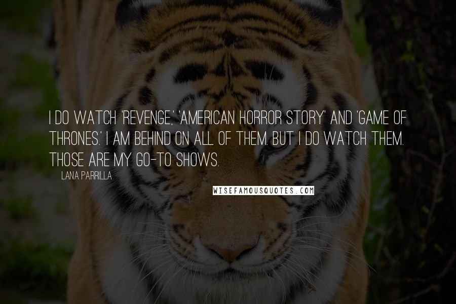 Lana Parrilla Quotes: I do watch 'Revenge,' 'American Horror Story' and 'Game of Thrones.' I am behind on all of them. But I do watch them. Those are my go-to shows.