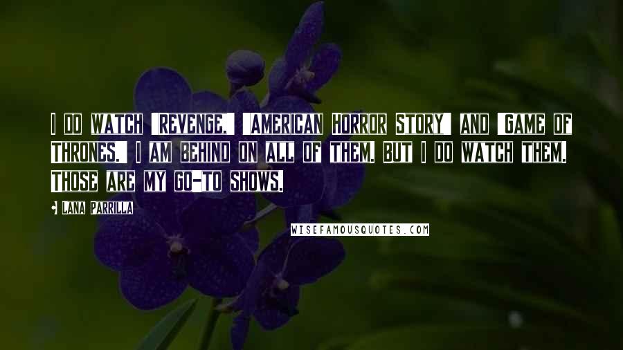 Lana Parrilla Quotes: I do watch 'Revenge,' 'American Horror Story' and 'Game of Thrones.' I am behind on all of them. But I do watch them. Those are my go-to shows.