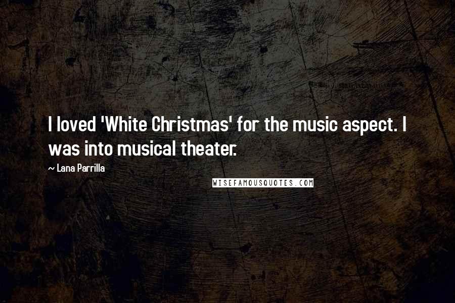 Lana Parrilla Quotes: I loved 'White Christmas' for the music aspect. I was into musical theater.