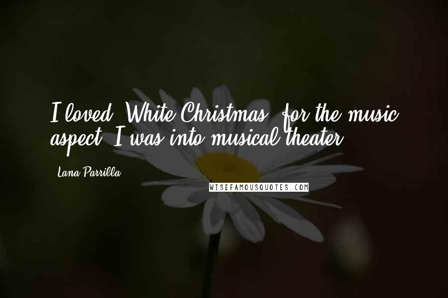 Lana Parrilla Quotes: I loved 'White Christmas' for the music aspect. I was into musical theater.