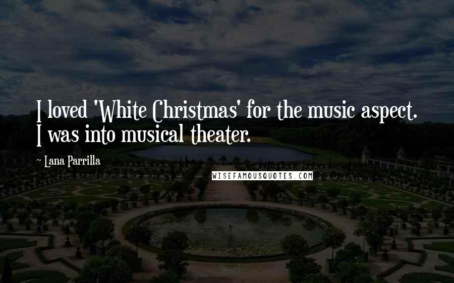 Lana Parrilla Quotes: I loved 'White Christmas' for the music aspect. I was into musical theater.