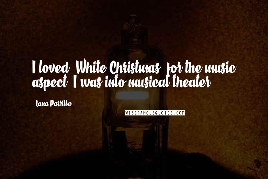 Lana Parrilla Quotes: I loved 'White Christmas' for the music aspect. I was into musical theater.