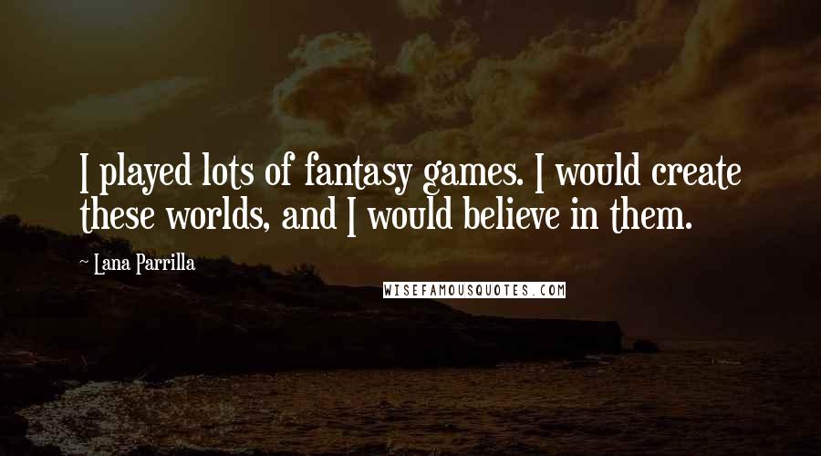 Lana Parrilla Quotes: I played lots of fantasy games. I would create these worlds, and I would believe in them.