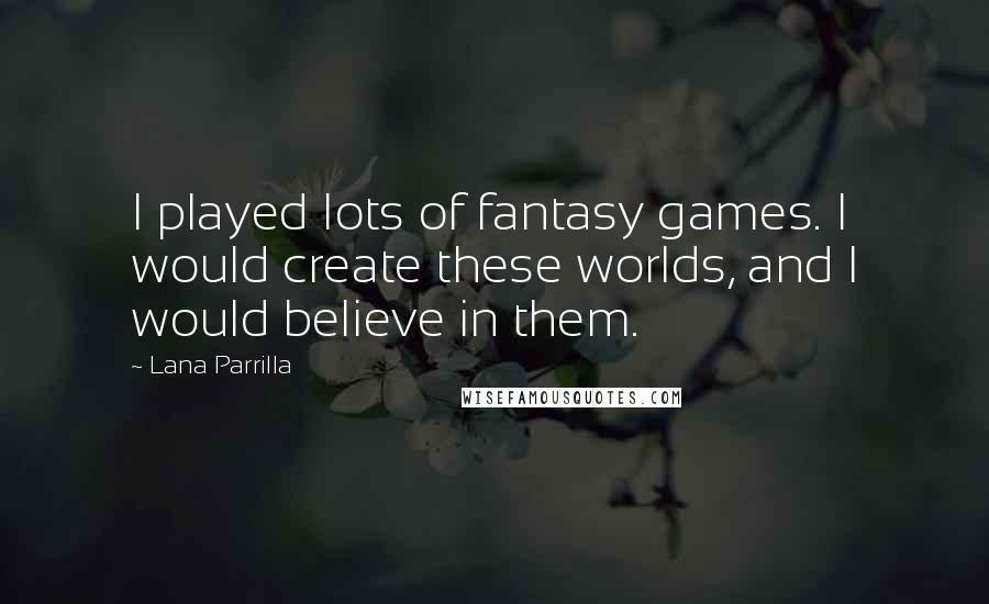 Lana Parrilla Quotes: I played lots of fantasy games. I would create these worlds, and I would believe in them.