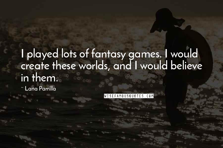 Lana Parrilla Quotes: I played lots of fantasy games. I would create these worlds, and I would believe in them.