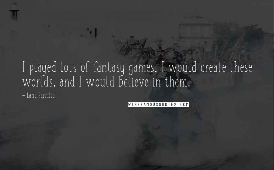 Lana Parrilla Quotes: I played lots of fantasy games. I would create these worlds, and I would believe in them.