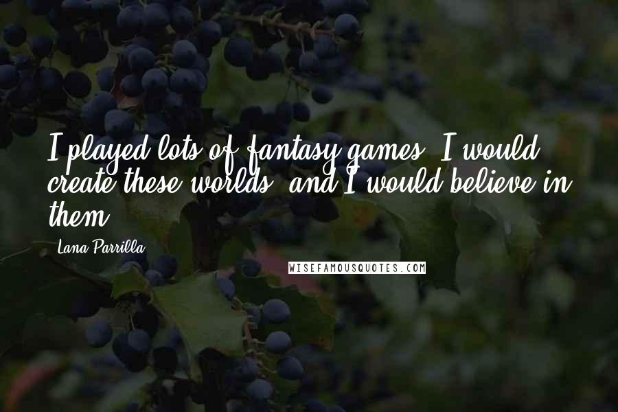 Lana Parrilla Quotes: I played lots of fantasy games. I would create these worlds, and I would believe in them.