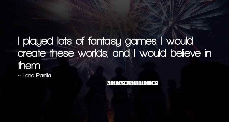 Lana Parrilla Quotes: I played lots of fantasy games. I would create these worlds, and I would believe in them.