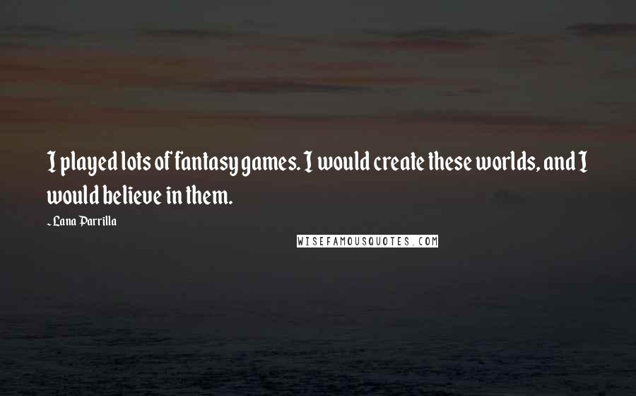 Lana Parrilla Quotes: I played lots of fantasy games. I would create these worlds, and I would believe in them.