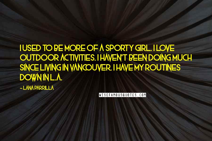 Lana Parrilla Quotes: I used to be more of a sporty girl. I love outdoor activities. I haven't been doing much since living in Vancouver. I have my routines down in L.A.
