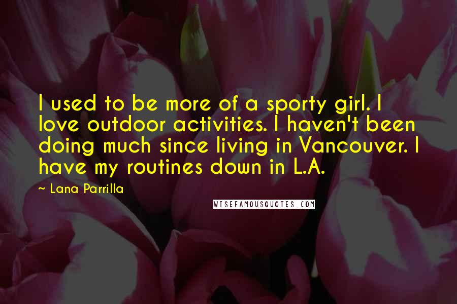 Lana Parrilla Quotes: I used to be more of a sporty girl. I love outdoor activities. I haven't been doing much since living in Vancouver. I have my routines down in L.A.