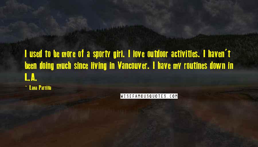 Lana Parrilla Quotes: I used to be more of a sporty girl. I love outdoor activities. I haven't been doing much since living in Vancouver. I have my routines down in L.A.