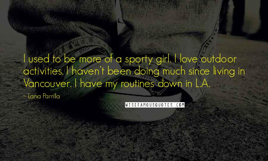 Lana Parrilla Quotes: I used to be more of a sporty girl. I love outdoor activities. I haven't been doing much since living in Vancouver. I have my routines down in L.A.