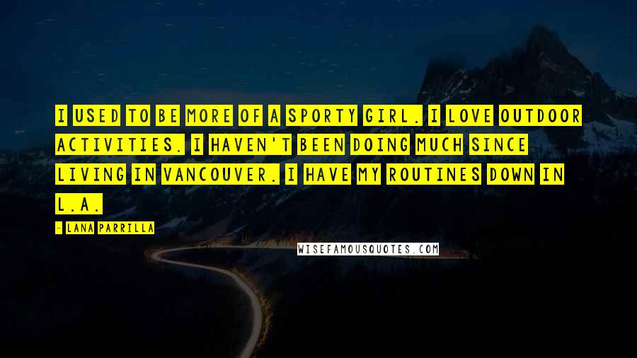 Lana Parrilla Quotes: I used to be more of a sporty girl. I love outdoor activities. I haven't been doing much since living in Vancouver. I have my routines down in L.A.