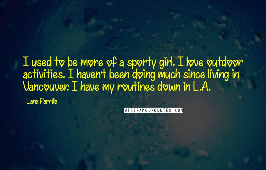 Lana Parrilla Quotes: I used to be more of a sporty girl. I love outdoor activities. I haven't been doing much since living in Vancouver. I have my routines down in L.A.