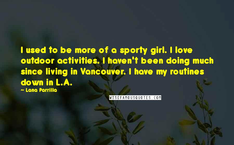 Lana Parrilla Quotes: I used to be more of a sporty girl. I love outdoor activities. I haven't been doing much since living in Vancouver. I have my routines down in L.A.
