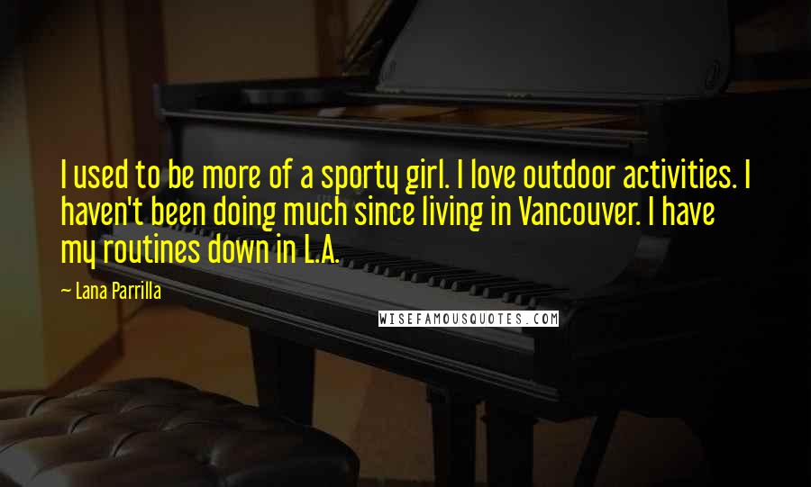 Lana Parrilla Quotes: I used to be more of a sporty girl. I love outdoor activities. I haven't been doing much since living in Vancouver. I have my routines down in L.A.