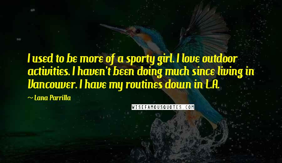 Lana Parrilla Quotes: I used to be more of a sporty girl. I love outdoor activities. I haven't been doing much since living in Vancouver. I have my routines down in L.A.