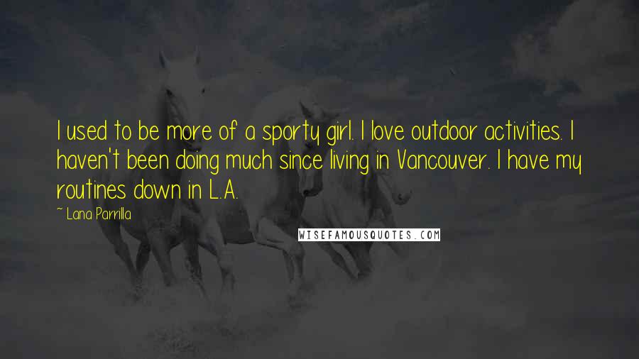Lana Parrilla Quotes: I used to be more of a sporty girl. I love outdoor activities. I haven't been doing much since living in Vancouver. I have my routines down in L.A.
