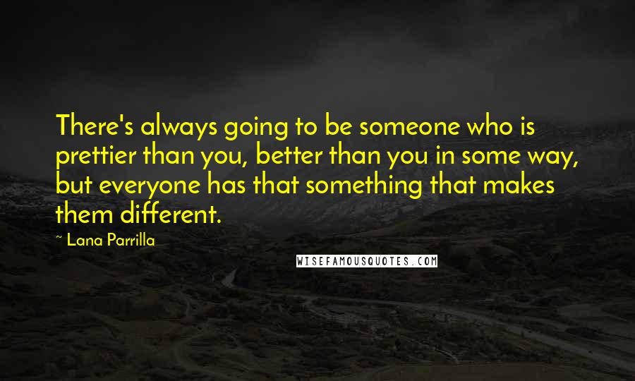 Lana Parrilla Quotes: There's always going to be someone who is prettier than you, better than you in some way, but everyone has that something that makes them different.