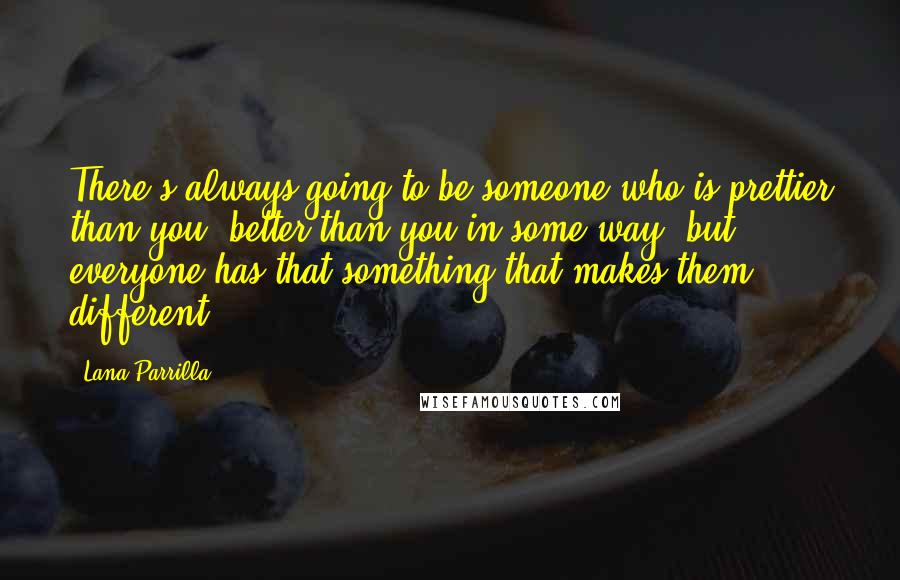 Lana Parrilla Quotes: There's always going to be someone who is prettier than you, better than you in some way, but everyone has that something that makes them different.