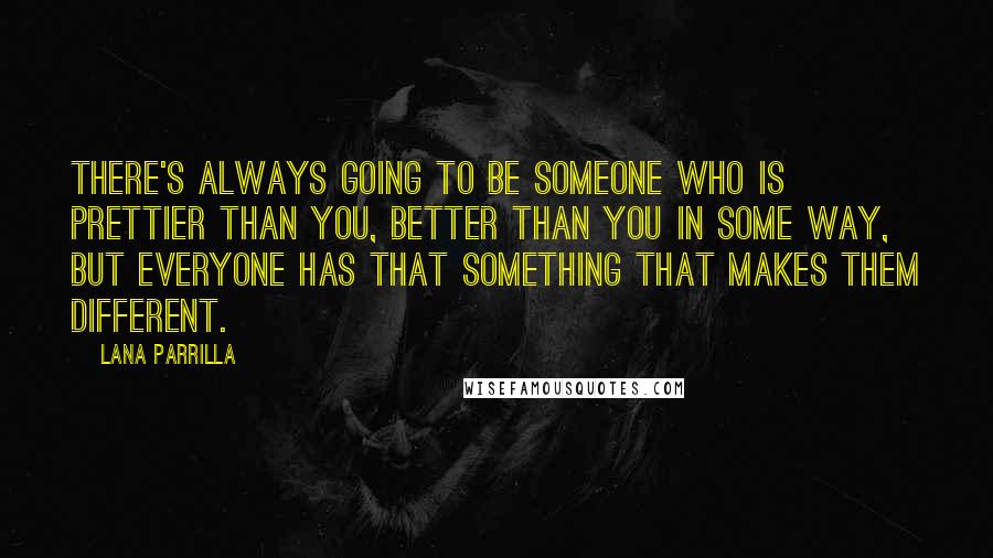 Lana Parrilla Quotes: There's always going to be someone who is prettier than you, better than you in some way, but everyone has that something that makes them different.