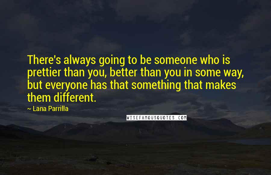 Lana Parrilla Quotes: There's always going to be someone who is prettier than you, better than you in some way, but everyone has that something that makes them different.