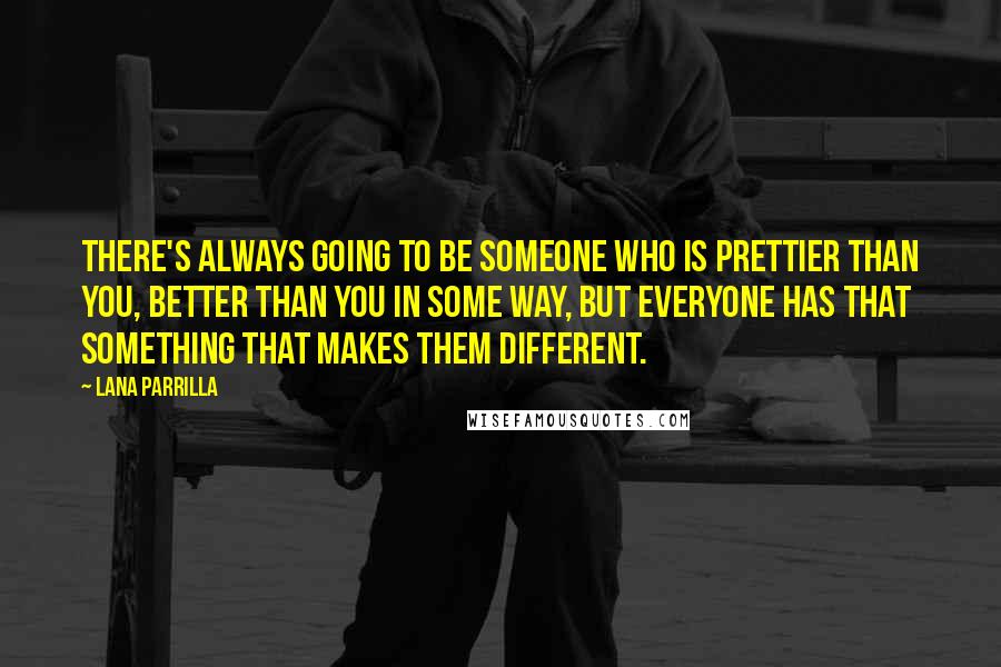 Lana Parrilla Quotes: There's always going to be someone who is prettier than you, better than you in some way, but everyone has that something that makes them different.