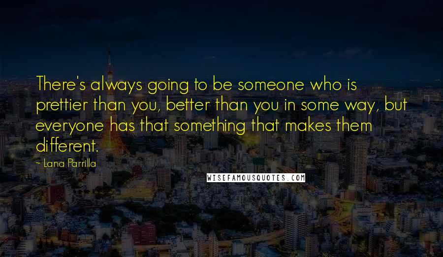 Lana Parrilla Quotes: There's always going to be someone who is prettier than you, better than you in some way, but everyone has that something that makes them different.