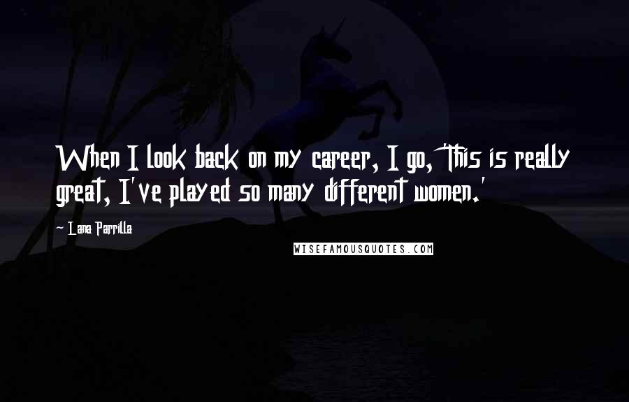 Lana Parrilla Quotes: When I look back on my career, I go, 'This is really great, I've played so many different women.'