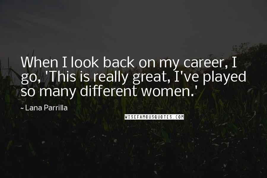 Lana Parrilla Quotes: When I look back on my career, I go, 'This is really great, I've played so many different women.'